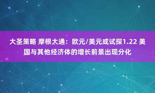 大圣策略 摩根大通：欧元/美元或试探1.22 美国与其他经济体的增长前景出现分化