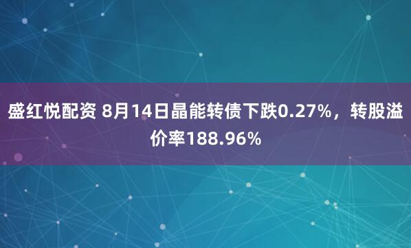 盛红悦配资 8月14日晶能转债下跌0.27%，转股溢价率188.96%