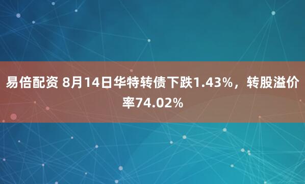 易倍配资 8月14日华特转债下跌1.43%，转股溢价率74.02%