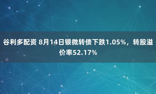 谷利多配资 8月14日银微转债下跌1.05%，转股溢价率52.17%