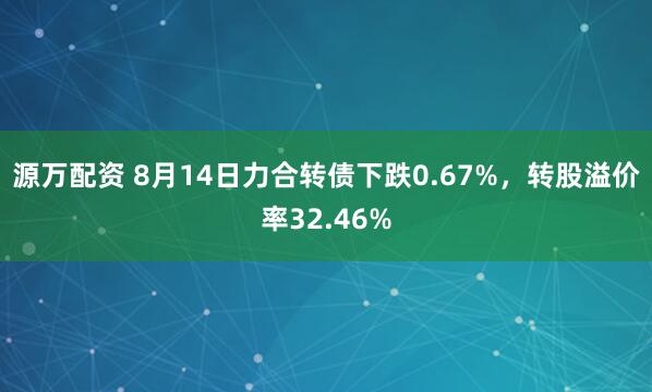 源万配资 8月14日力合转债下跌0.67%，转股溢价率32.46%