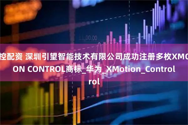 金控配资 深圳引望智能技术有限公司成功注册多枚XMOTION CONTROL商标_华为_XMotion_Control
