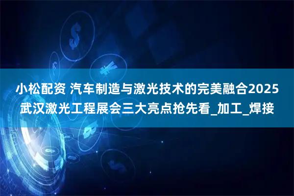 小松配资 汽车制造与激光技术的完美融合2025武汉激光工程展会三大亮点抢先看_加工_焊接