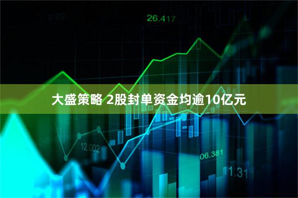 大盛策略 2股封单资金均逾10亿元