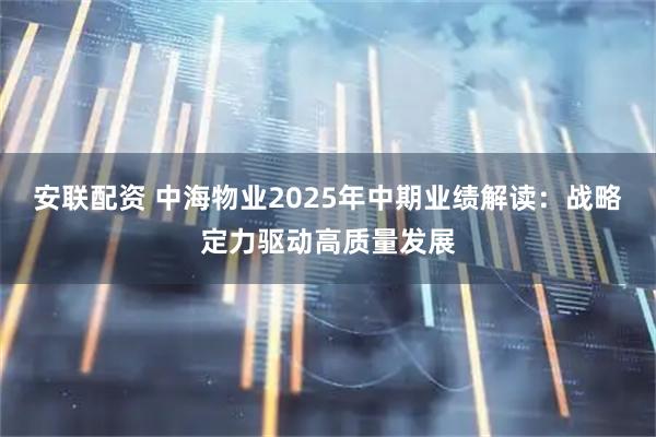 安联配资 中海物业2025年中期业绩解读：战略定力驱动高质量发展