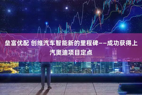 垒富优配 创维汽车智能新的里程碑——成功获得上汽奥迪项目定点