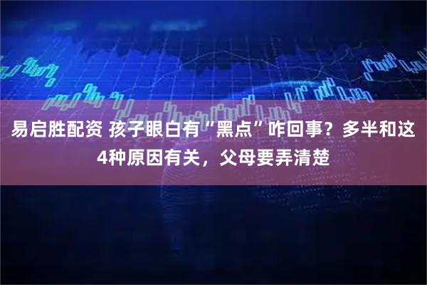 易启胜配资 孩子眼白有“黑点”咋回事？多半和这4种原因有关，父母要弄清楚