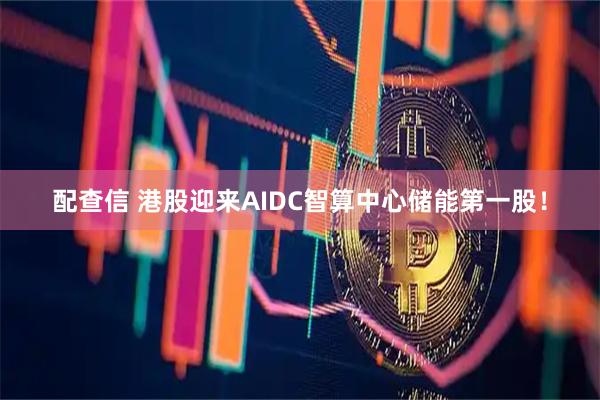 配查信 港股迎来AIDC智算中心储能第一股！