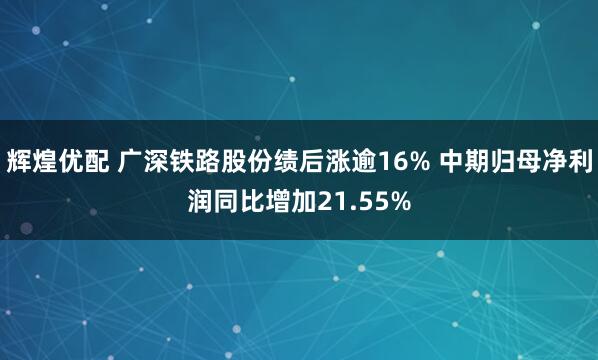 辉煌优配 广深铁路股份绩后涨逾16% 中期归母净利润同比增加21.55%