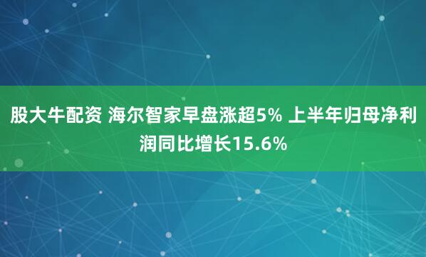 股大牛配资 海尔智家早盘涨超5% 上半年归母净利润同比增长15.6%