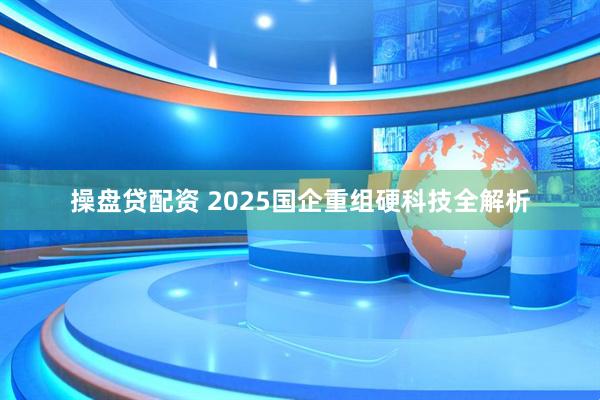 操盘贷配资 2025国企重组硬科技全解析