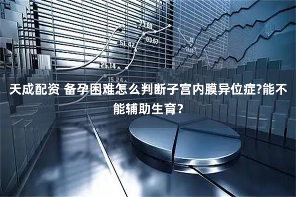 天成配资 备孕困难怎么判断子宫内膜异位症?能不能辅助生育？