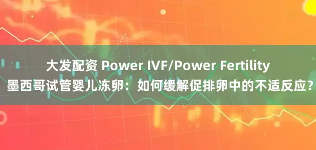 大发配资 Power IVF/Power Fertility 墨西哥试管婴儿冻卵：如何缓解促排卵中的不适反应？