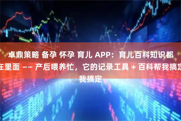 卓鼎策略 备孕 怀孕 育儿 APP：育儿百科知识都在里面 —— 产后喂养忙，它的记录工具 + 百科帮我搞定