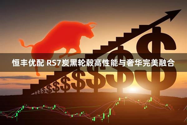 恒丰优配 RS7炭黑轮毂高性能与奢华完美融合