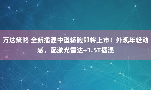 万达策略 全新插混中型轿跑即将上市！外观年轻动感，配激光雷达+1.5T插混