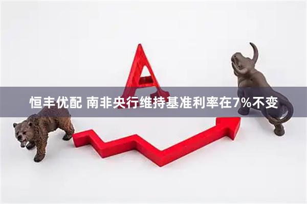 恒丰优配 南非央行维持基准利率在7%不变