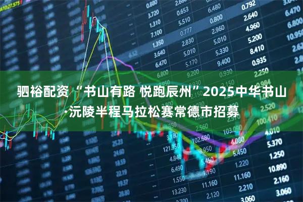 驷裕配资 “书山有路 悦跑辰州”2025中华书山·沅陵半程马拉松赛常德市招募