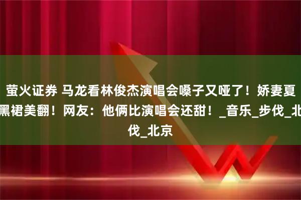 萤火证券 马龙看林俊杰演唱会嗓子又哑了！娇妻夏露黑裙美翻！网友：他俩比演唱会还甜！_音乐_步伐_北京