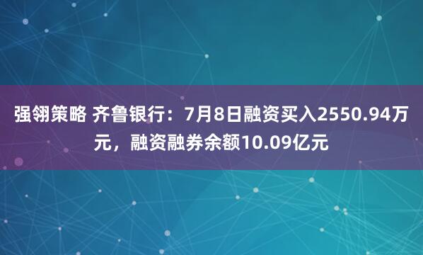 强翎策略 齐鲁银行：7月8日融资买入2550.94万元，融资融券余额10.09亿元
