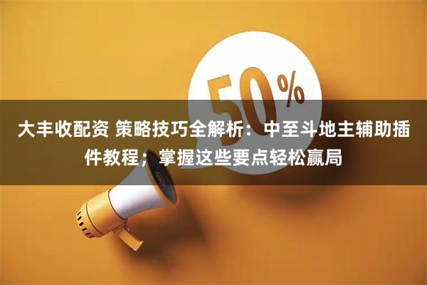 大丰收配资 策略技巧全解析：中至斗地主辅助插件教程；掌握这些要点轻松赢局