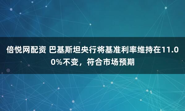 倍悦网配资 巴基斯坦央行将基准利率维持在11.00%不变，符合市场预期