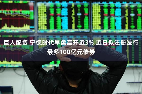 巨人配资 宁德时代早盘高开近3% 近日拟注册发行最多100亿元债券