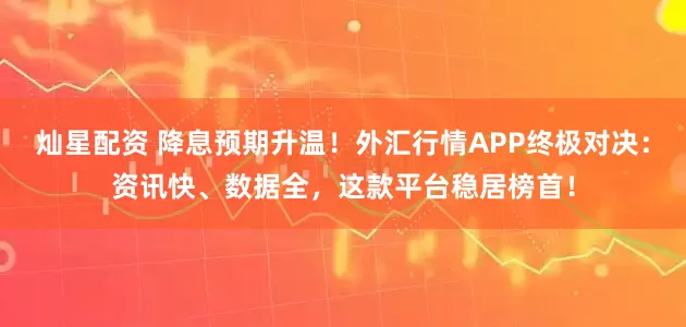 灿星配资 降息预期升温！外汇行情APP终极对决：资讯快、数据全，这款平台稳居榜首！