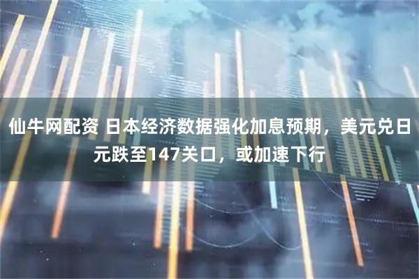仙牛网配资 日本经济数据强化加息预期，美元兑日元跌至147关口，或加速下行
